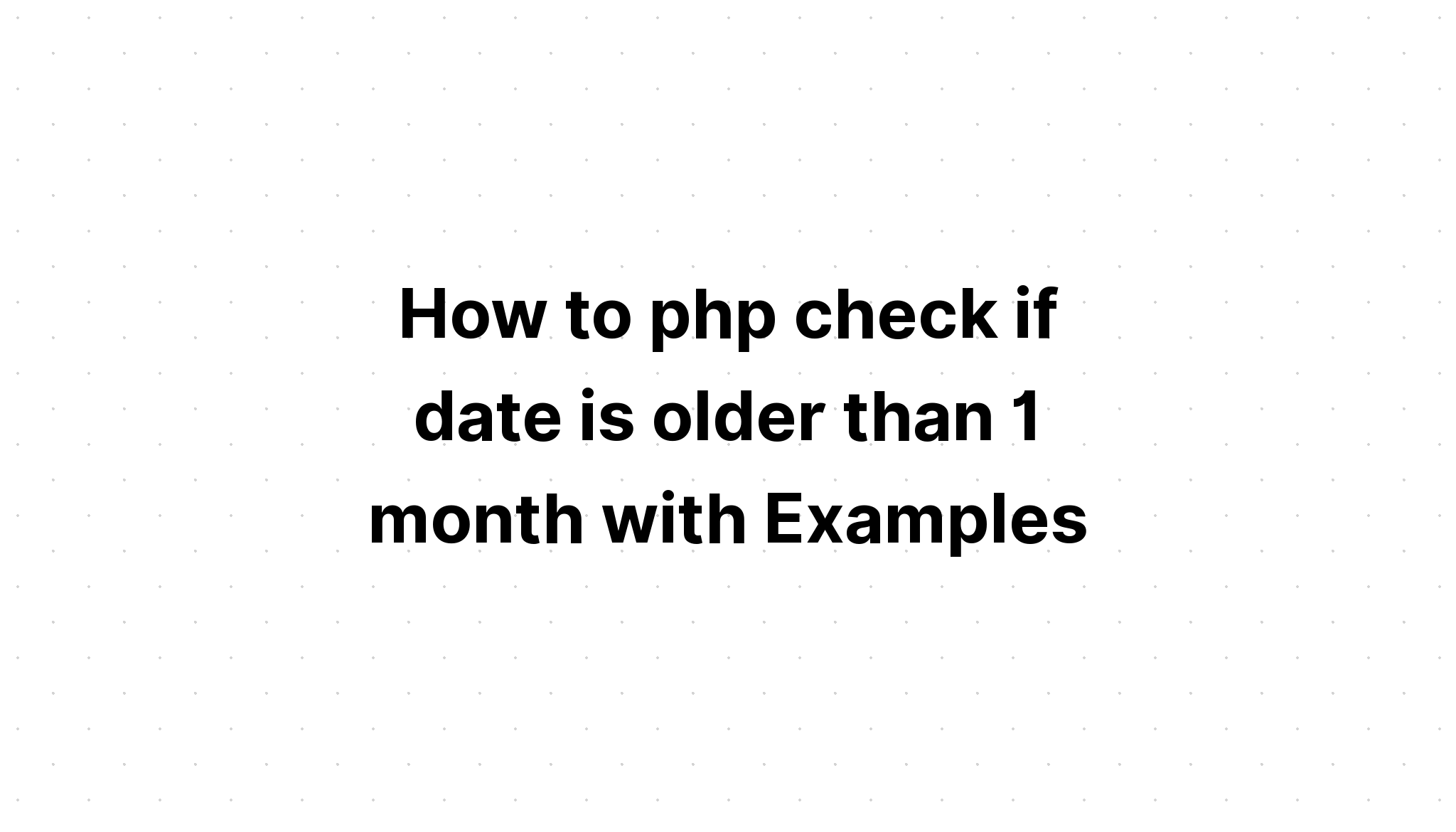 Cách php kiểm tra xem ngày có cũ hơn 1 tháng không với Ví dụ